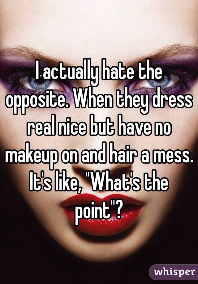 I actually hate the opposite. When they dress real nice but have no makeup on and hair a mess. It's like, "What's the point"?