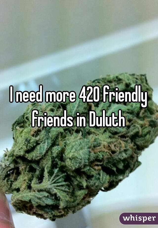 I need more 420 friendly friends in Duluth 
