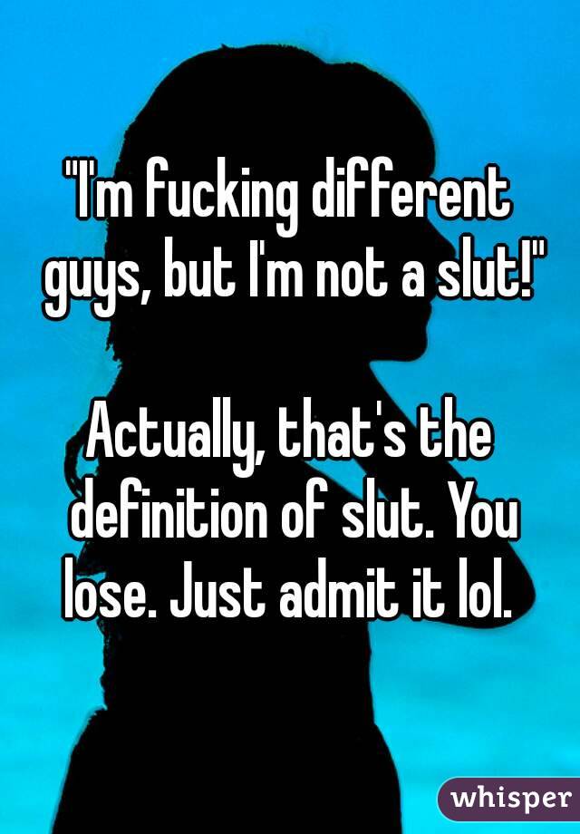 "I'm fucking different guys, but I'm not a slut!"

Actually, that's the definition of slut. You lose. Just admit it lol. 