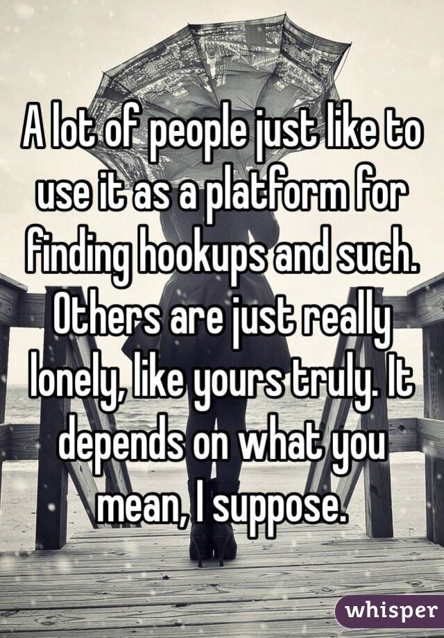 A lot of people just like to use it as a platform for finding hookups and such. Others are just really lonely, like yours truly. It depends on what you mean, I suppose.