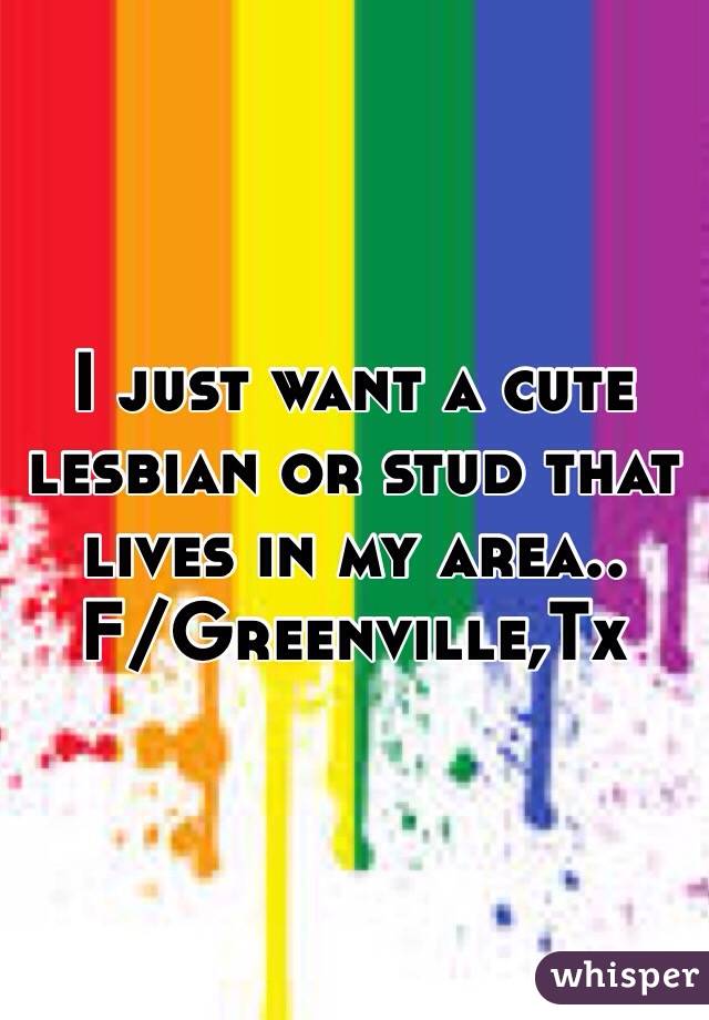 I just want a cute lesbian or stud that lives in my area.. 
F/Greenville,Tx 