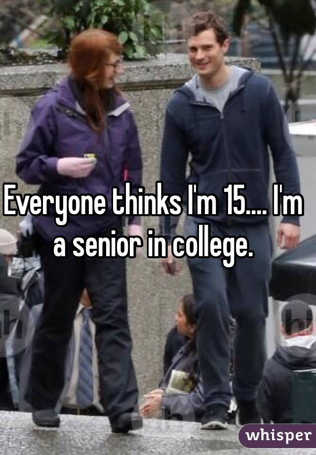 Everyone thinks I'm 15.... I'm a senior in college. 