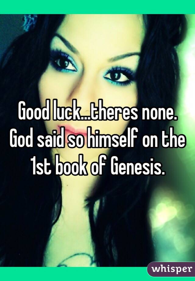 Good luck...theres none.   God said so himself on the 1st book of Genesis.   