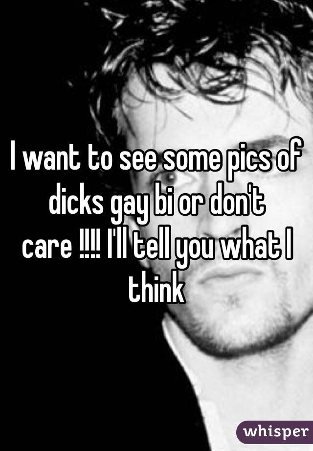 I want to see some pics of dicks gay bi or don't care !!!! I'll tell you what I think