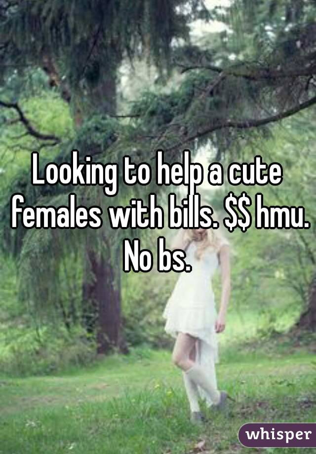 Looking to help a cute females with bills. $$ hmu. No bs. 