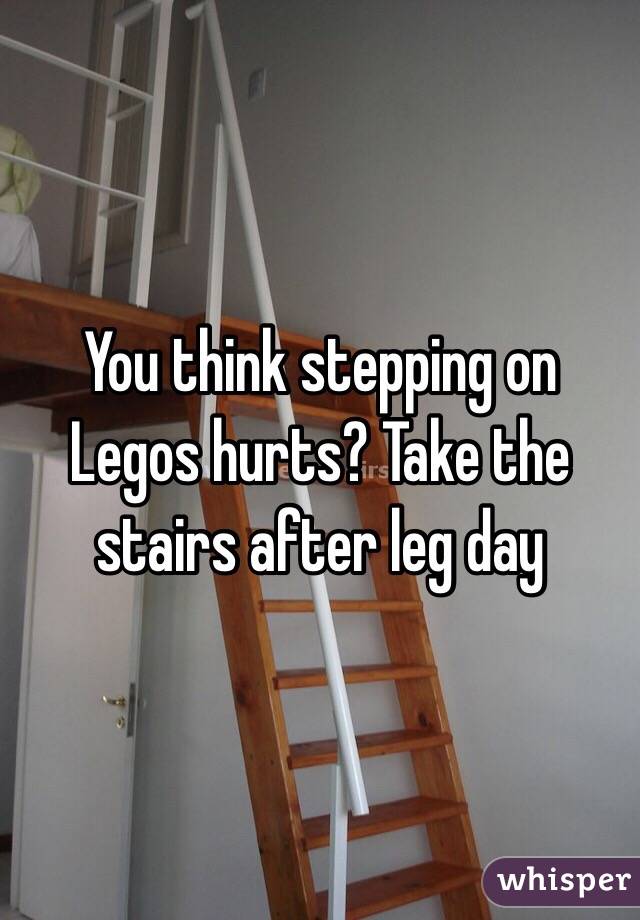 You think stepping on Legos hurts? Take the stairs after leg day