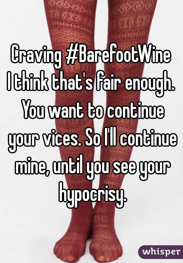 Craving #BarefootWine
I think that's fair enough. You want to continue your vices. So I'll continue mine, until you see your hypocrisy.

