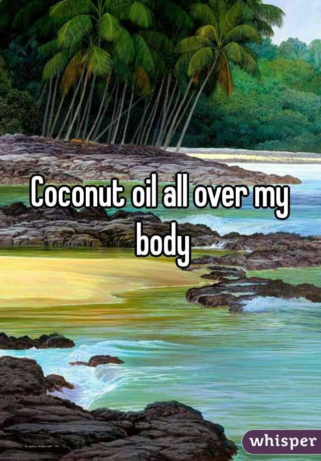 Coconut oil all over my body