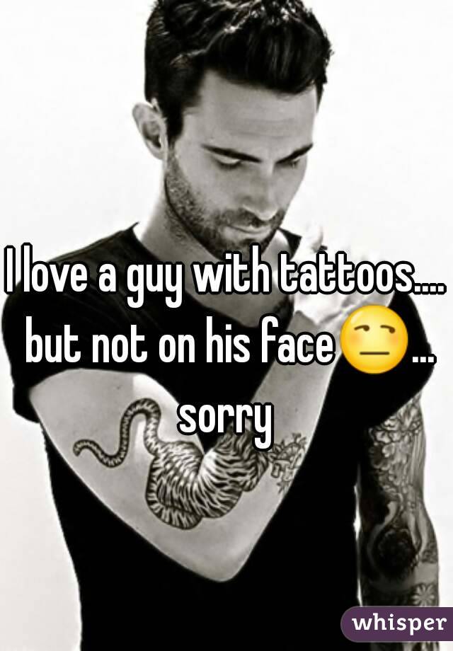 I love a guy with tattoos.... but not on his face😒... sorry 