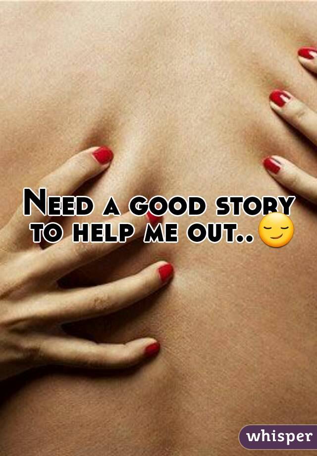 Need a good story to help me out..😏