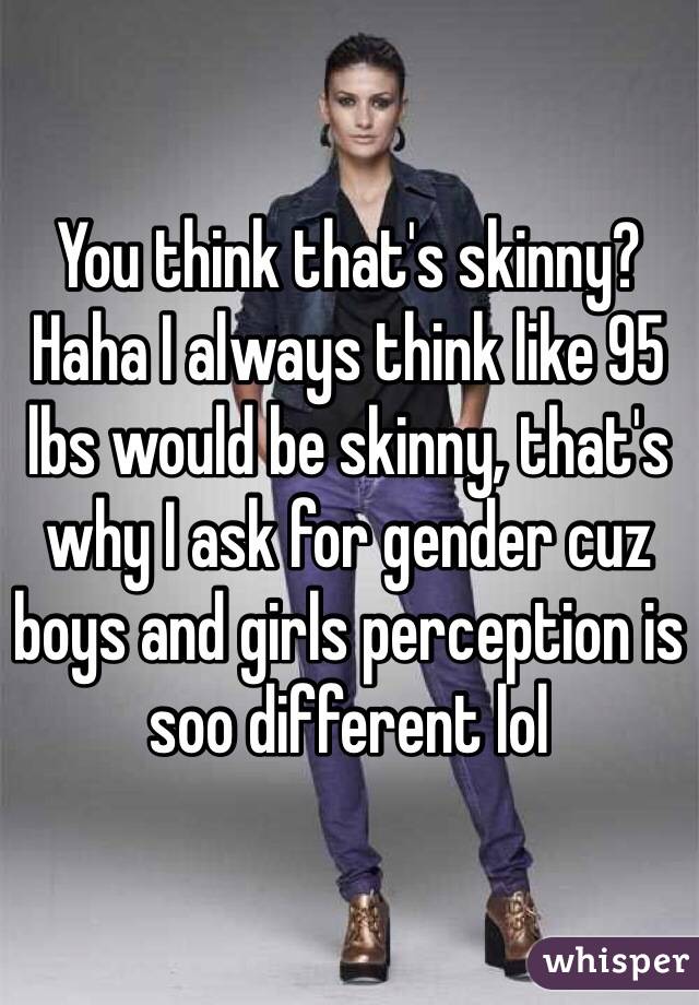 You think that's skinny? Haha I always think like 95 lbs would be skinny, that's why I ask for gender cuz boys and girls perception is soo different lol