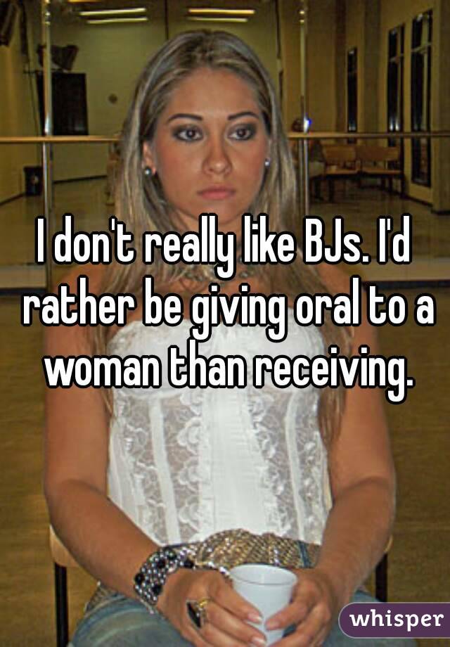 I don't really like BJs. I'd rather be giving oral to a woman than receiving.