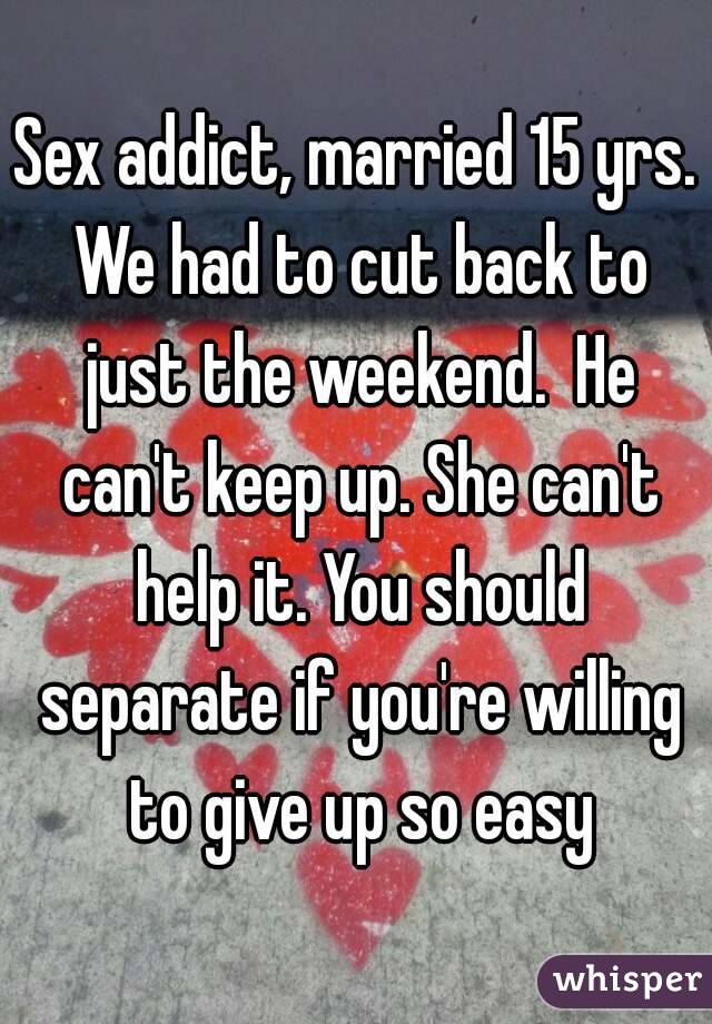 Sex addict, married 15 yrs. We had to cut back to just the weekend.  He can't keep up. She can't help it. You should separate if you're willing to give up so easy