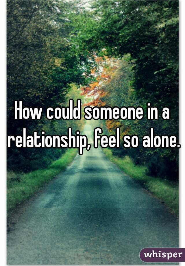 How could someone in a relationship, feel so alone.