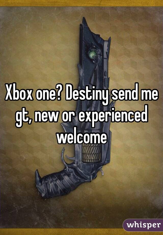 Xbox one? Destiny send me gt, new or experienced welcome