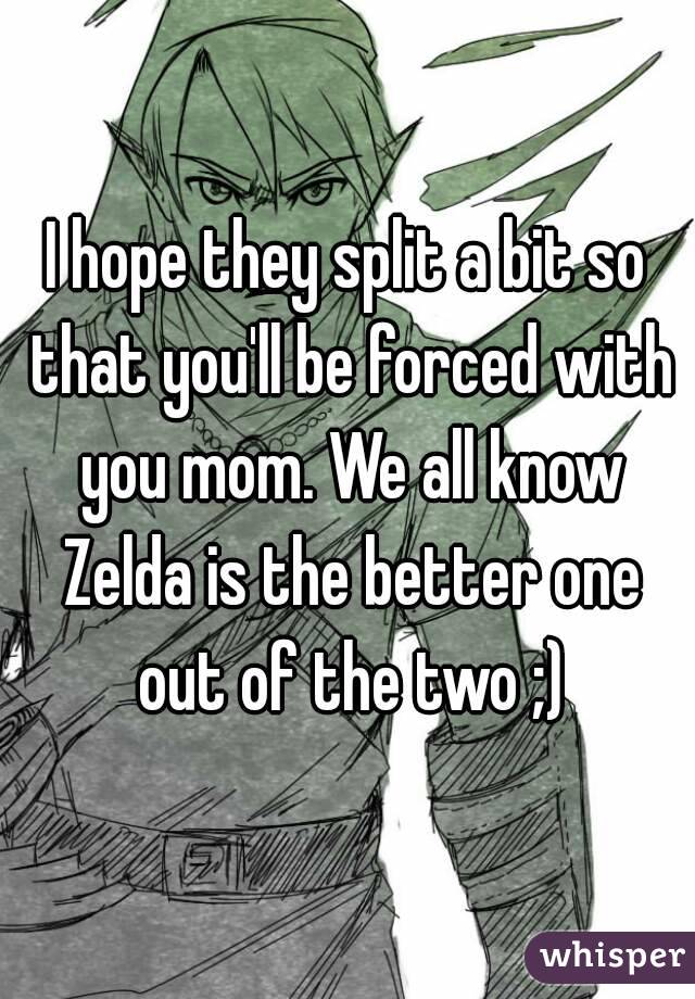 I hope they split a bit so that you'll be forced with you mom. We all know Zelda is the better one out of the two ;)