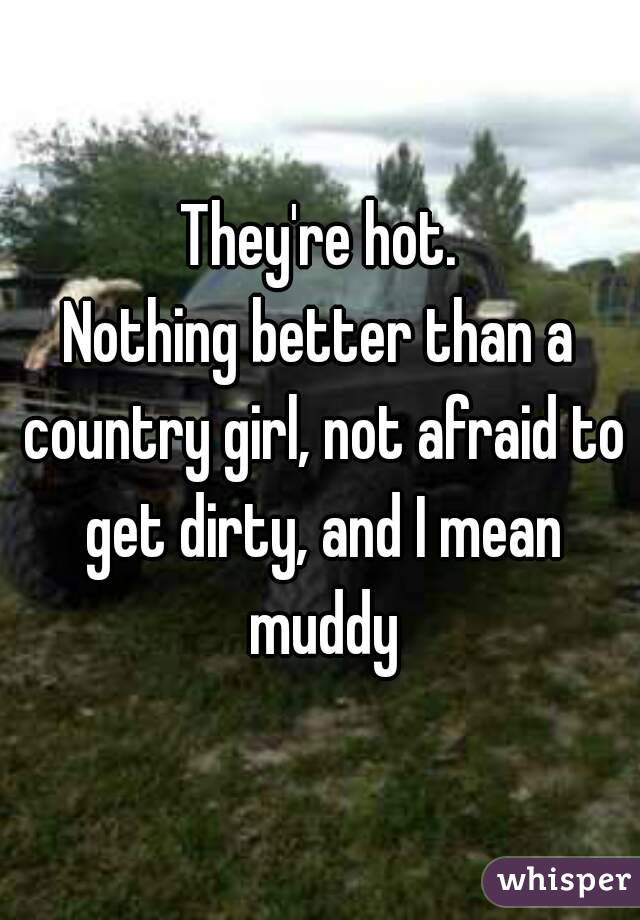 They're hot.
Nothing better than a country girl, not afraid to get dirty, and I mean muddy