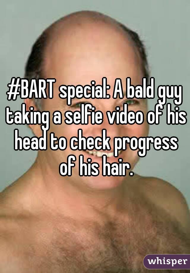 #BART special: A bald guy taking a selfie video of his head to check progress of his hair.