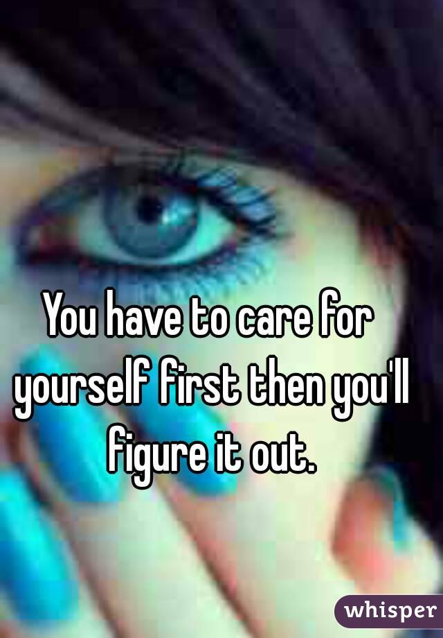 You have to care for yourself first then you'll figure it out.