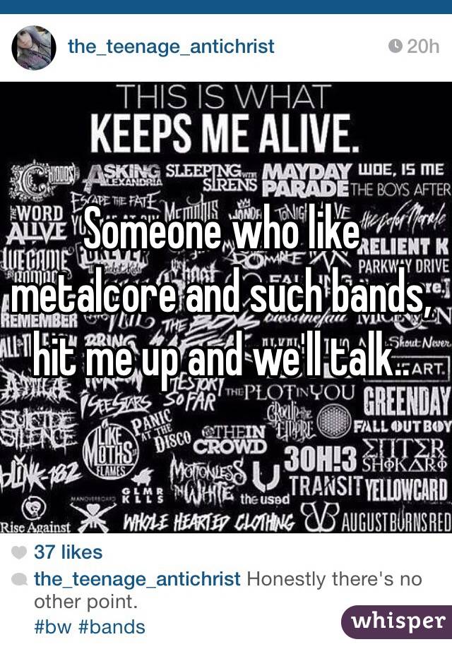 Someone who like metalcore and such bands, hit me up and we'll talk..

