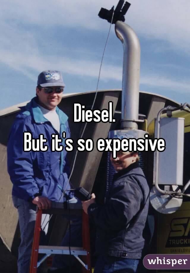 Diesel.
But it's so expensive