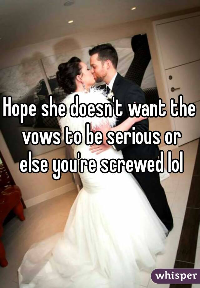 Hope she doesn't want the vows to be serious or else you're screwed lol
