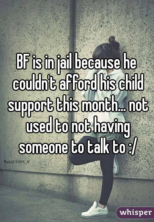 BF is in jail because he couldn't afford his child support this month... not used to not having someone to talk to :/