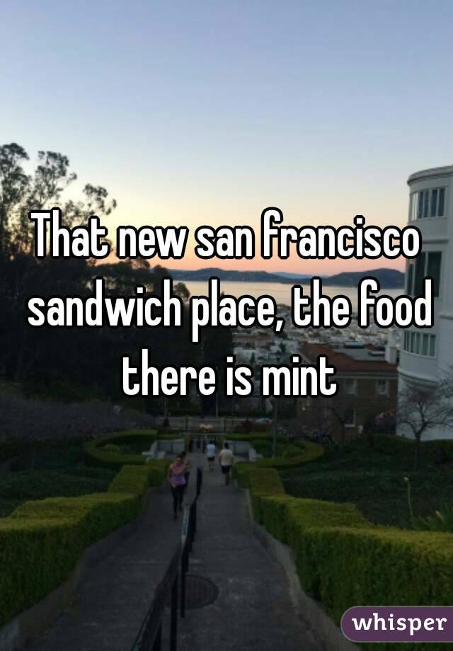 That new san francisco sandwich place, the food there is mint