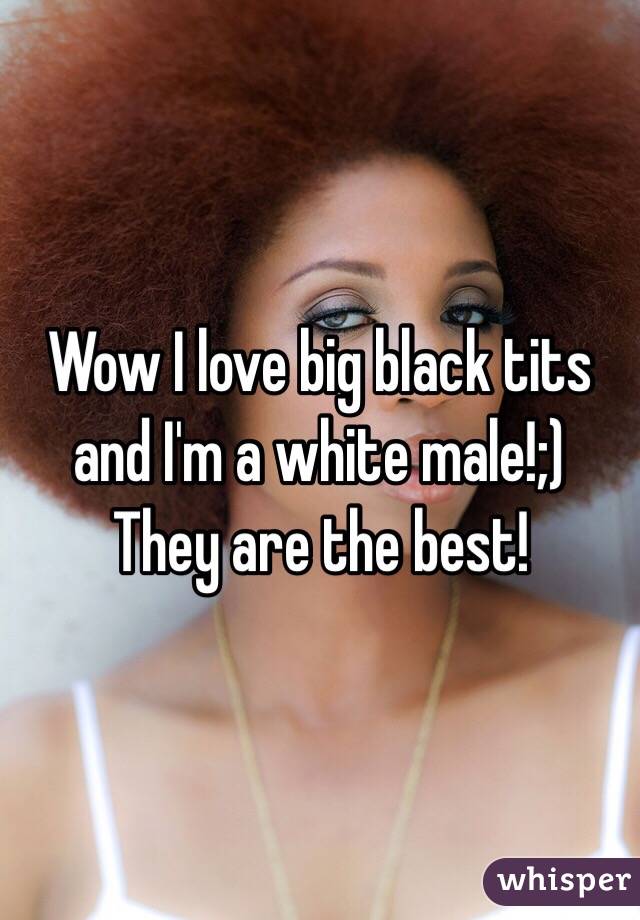 Wow I love big black tits and I'm a white male!;)
They are the best!