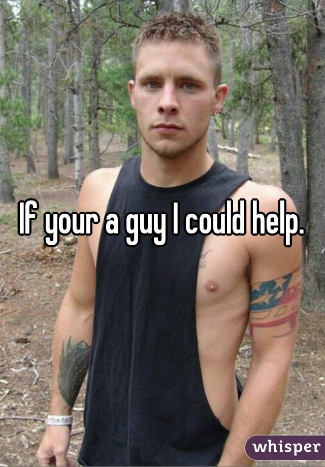 If your a guy I could help.