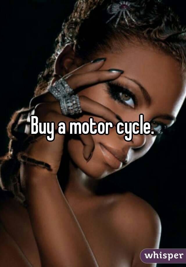 Buy a motor cycle.