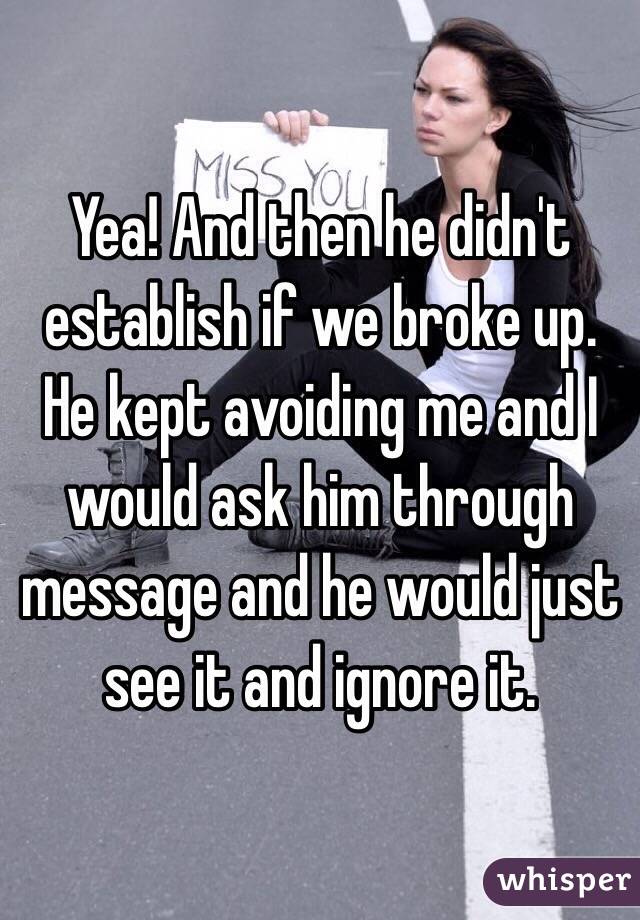 Yea! And then he didn't establish if we broke up. He kept avoiding me and I would ask him through message and he would just see it and ignore it. 