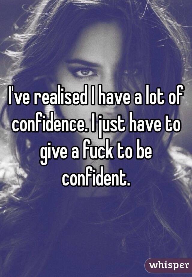 I've realised I have a lot of confidence. I just have to give a fuck to be confident. 