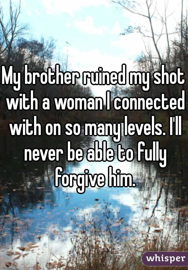 My brother ruined my shot with a woman I connected with on so many levels. I'll never be able to fully forgive him.