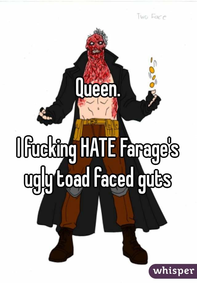 Queen.

I fucking HATE Farage's ugly toad faced guts 