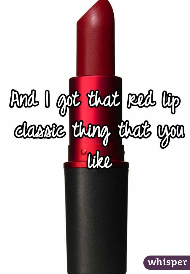 And I got that red lip classic thing that you like