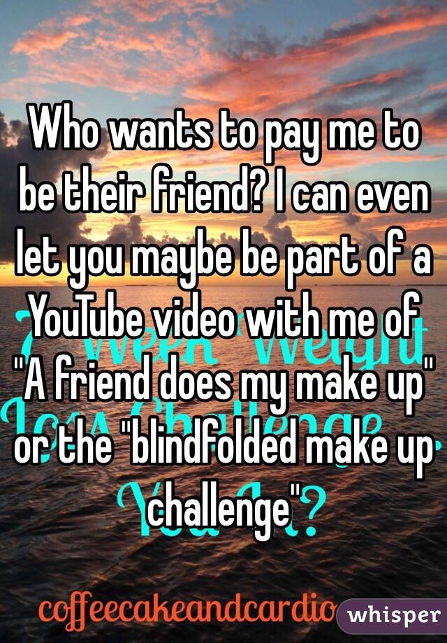 Who wants to pay me to be their friend? I can even let you maybe be part of a YouTube video with me of "A friend does my make up" or the "blindfolded make up challenge"