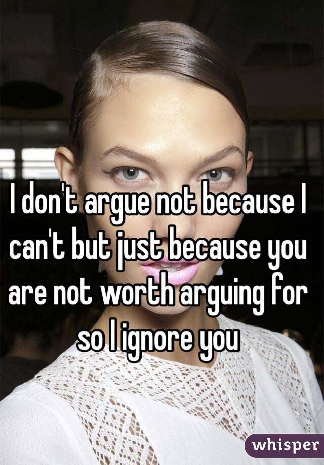I don't argue not because I can't but just because you are not worth arguing for so I ignore you