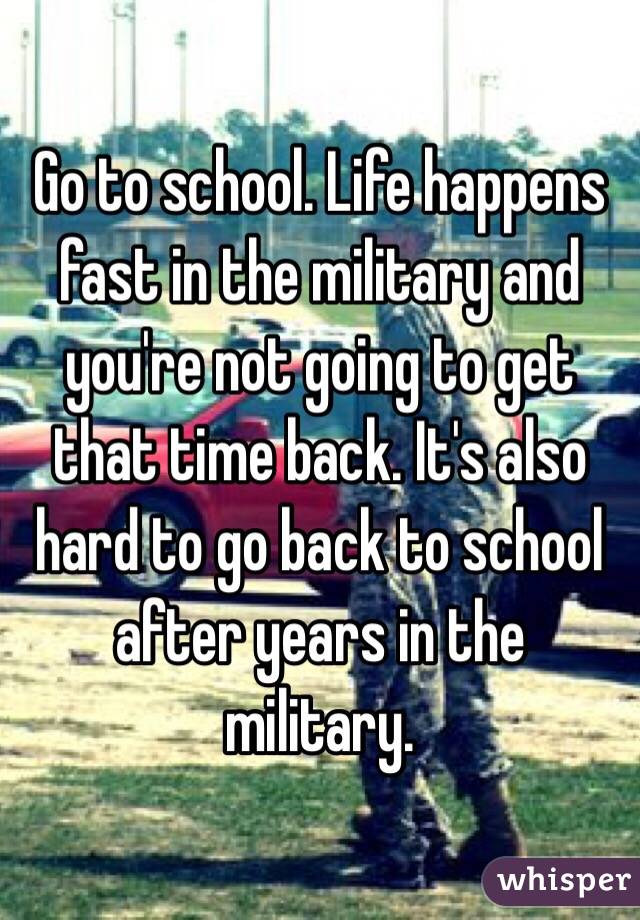 Go to school. Life happens fast in the military and you're not going to get that time back. It's also hard to go back to school after years in the military. 
