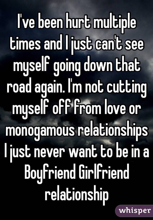 I've been hurt multiple times and I just can't see myself going down that road again. I'm not cutting myself off from love or monogamous relationships I just never want to be in a Boyfriend Girlfriend relationship 