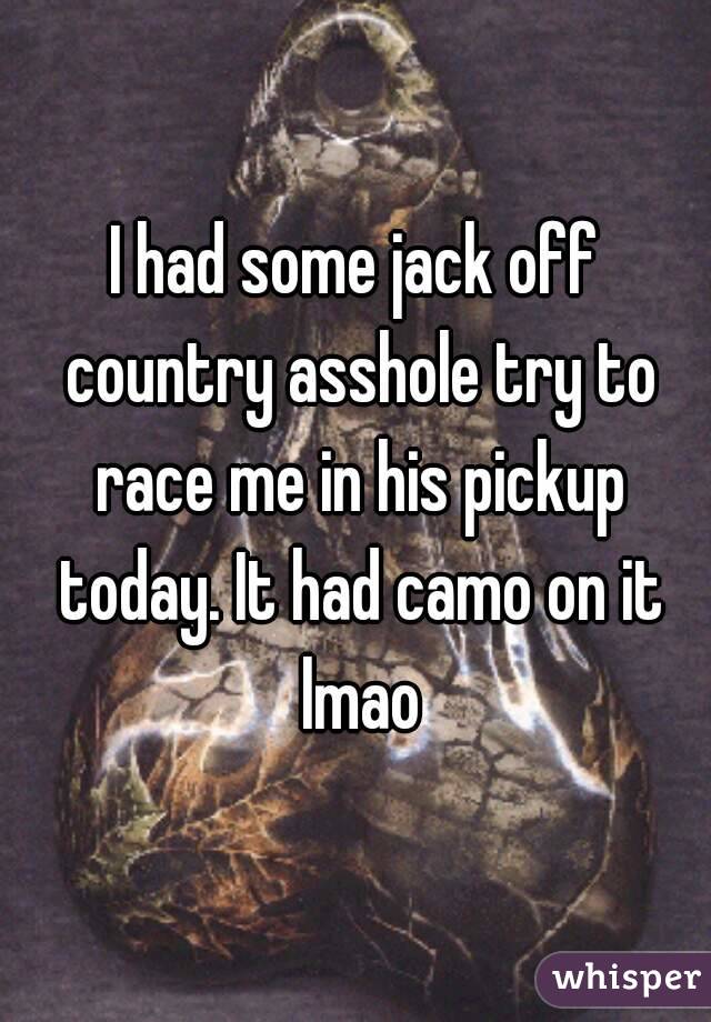 I had some jack off country asshole try to race me in his pickup today. It had camo on it lmao