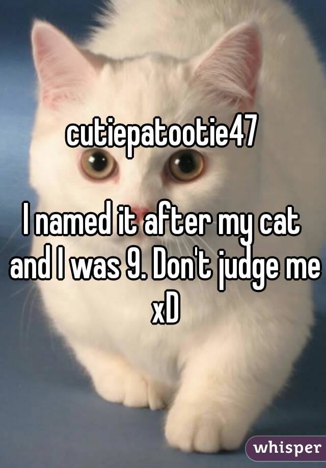 cutiepatootie47

I named it after my cat and I was 9. Don't judge me xD