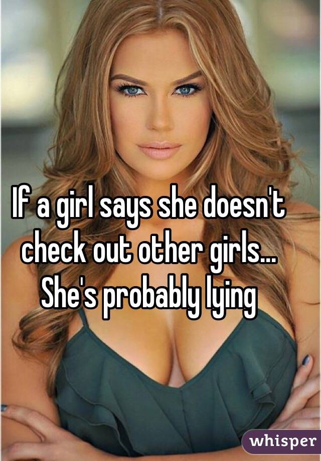 If a girl says she doesn't check out other girls... She's probably lying