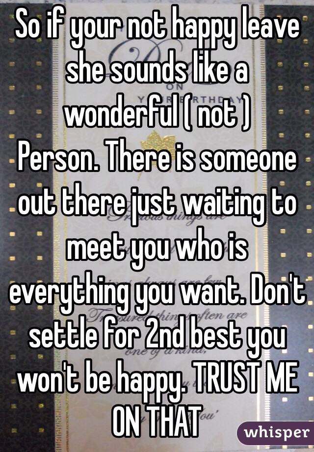 So if your not happy leave she sounds like a wonderful ( not )
Person. There is someone out there just waiting to meet you who is everything you want. Don't settle for 2nd best you won't be happy. TRUST ME ON THAT 