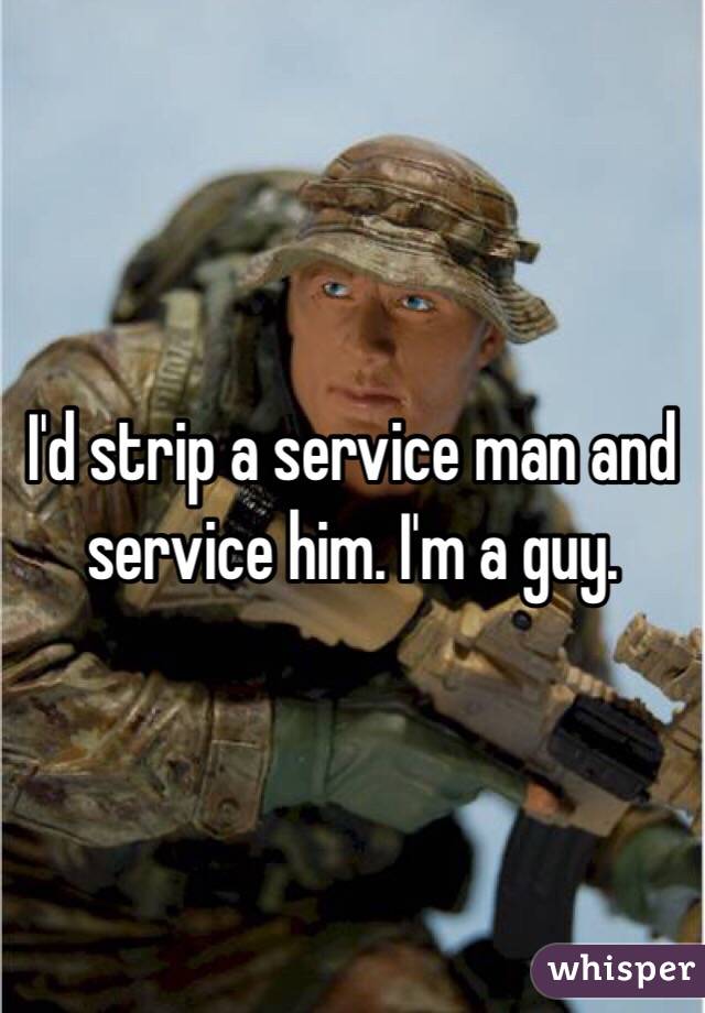 I'd strip a service man and service him. I'm a guy. 
