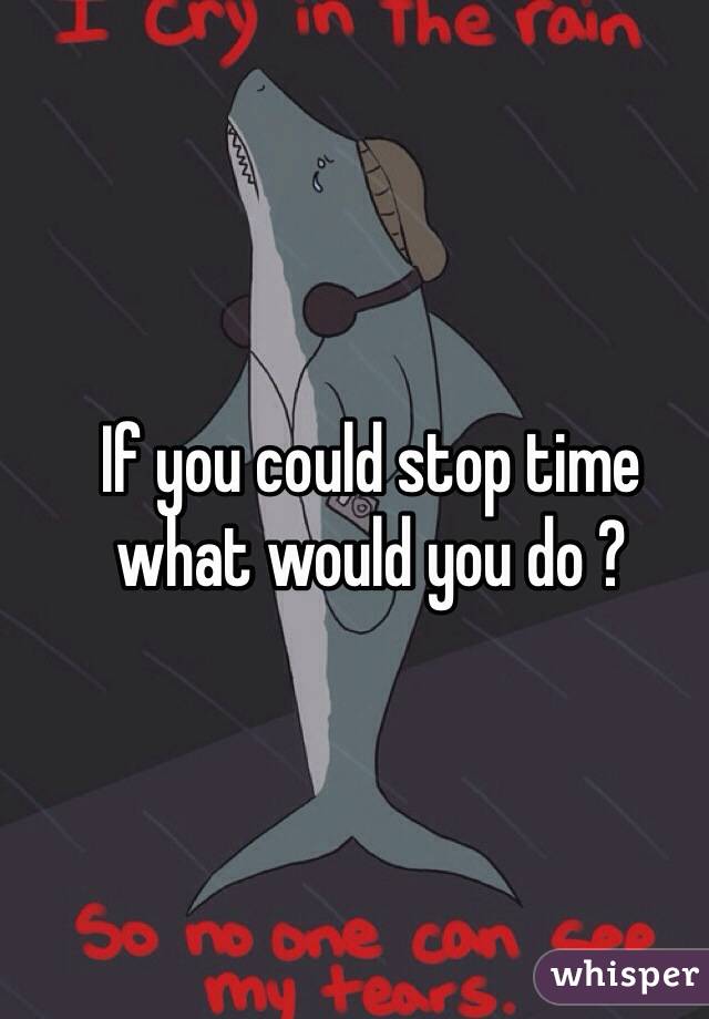 If you could stop time what would you do ?