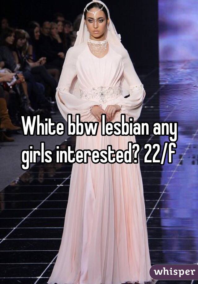 White bbw lesbian any girls interested? 22/f