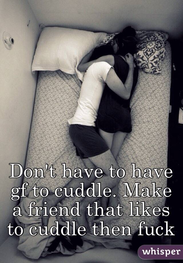 Don't have to have gf to cuddle. Make a friend that likes to cuddle then fuck 