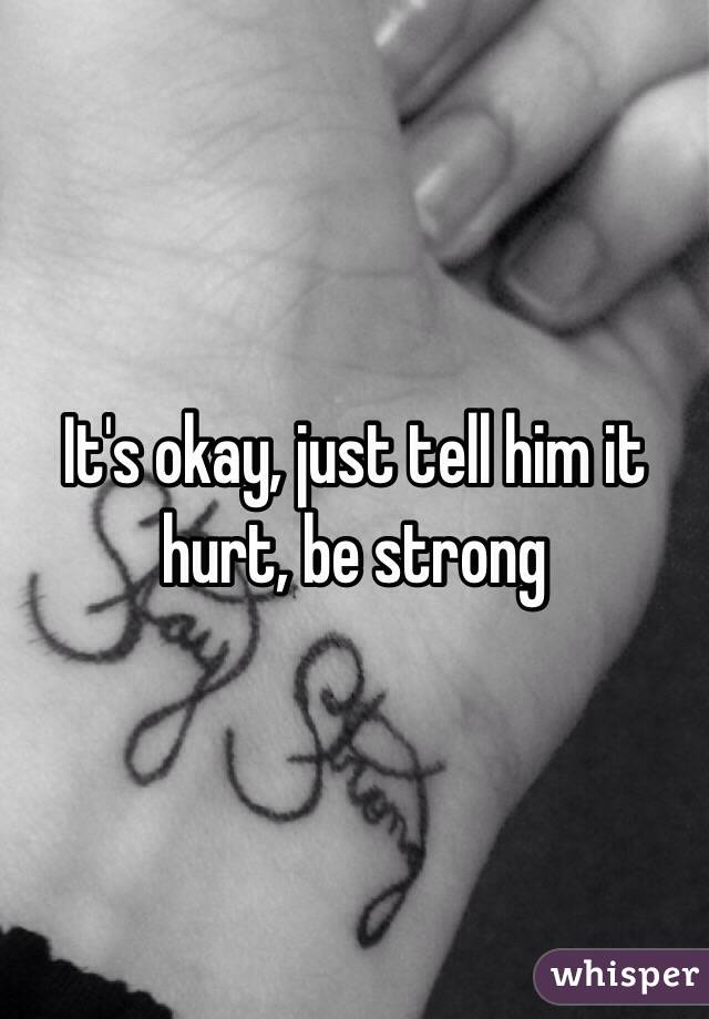 It's okay, just tell him it hurt, be strong 