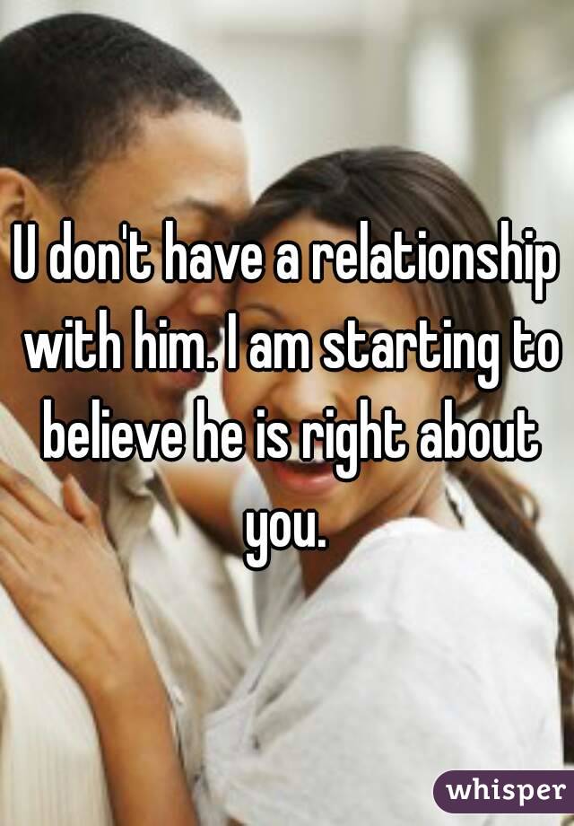 U don't have a relationship with him. I am starting to believe he is right about you. 